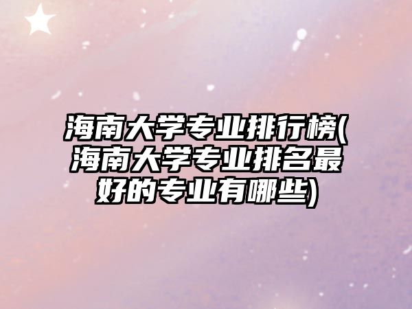 海南大學(xué)專業(yè)排行榜(海南大學(xué)專業(yè)排名最好的專業(yè)有哪些)