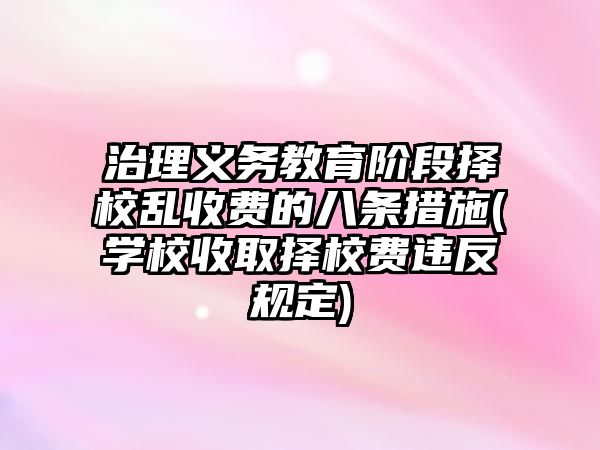 治理義務(wù)教育階段擇校亂收費(fèi)的八條措施(學(xué)校收取擇校費(fèi)違反規(guī)定)