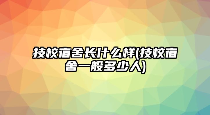 技校宿舍長(zhǎng)什么樣(技校宿舍一般多少人)