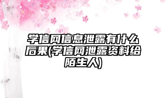 學(xué)信網(wǎng)信息泄露有什么后果(學(xué)信網(wǎng)泄露資料給陌生人)