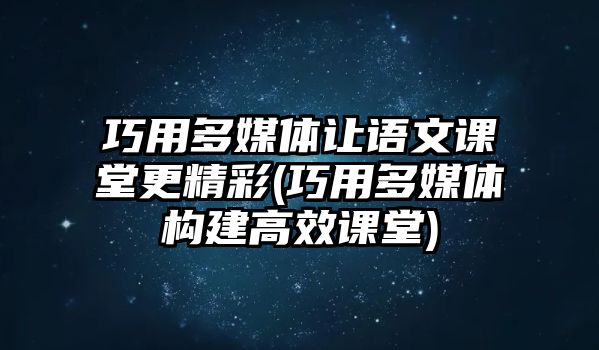 巧用多媒體讓語文課堂更精彩(巧用多媒體構(gòu)建高效課堂)