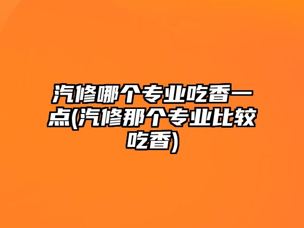 汽修哪個專業(yè)吃香一點(汽修那個專業(yè)比較吃香)