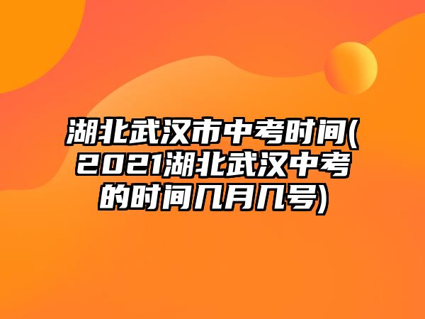 湖北武漢市中考時(shí)間(2021湖北武漢中考的時(shí)間幾月幾號(hào))