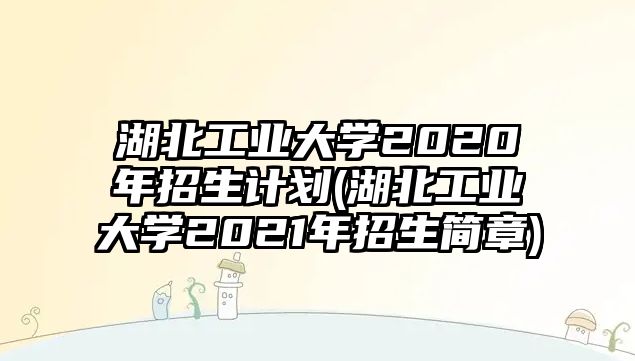 湖北工業(yè)大學(xué)2020年招生計劃(湖北工業(yè)大學(xué)2021年招生簡章)