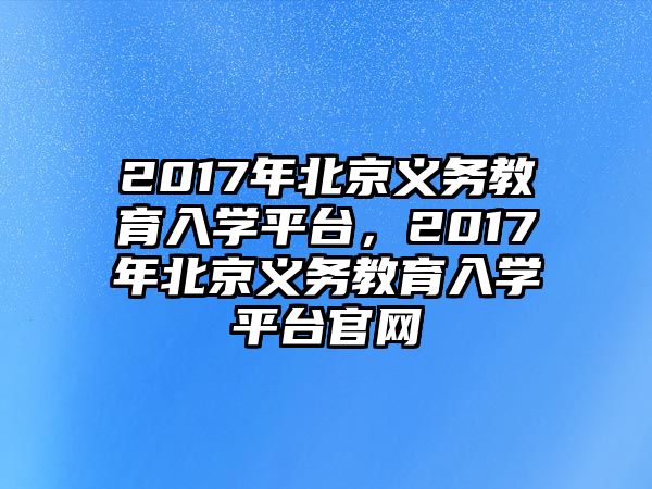 2017年北京義務(wù)教育入學(xué)平臺(tái)，2017年北京義務(wù)教育入學(xué)平臺(tái)官網(wǎng)