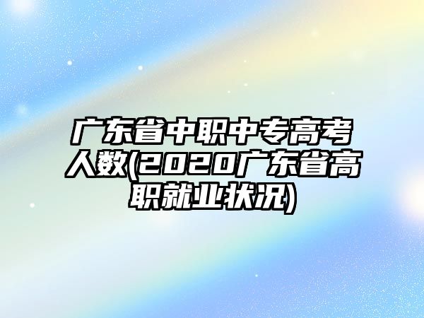 廣東省中職中專高考人數(shù)(2020廣東省高職就業(yè)狀況)