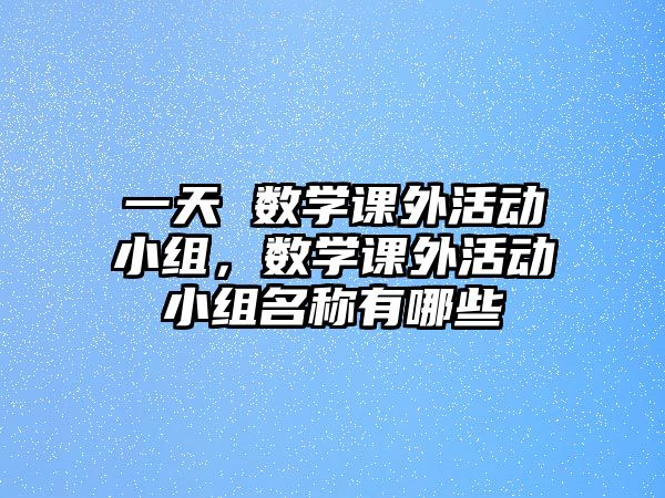 一天 數(shù)學課外活動小組，數(shù)學課外活動小組名稱有哪些