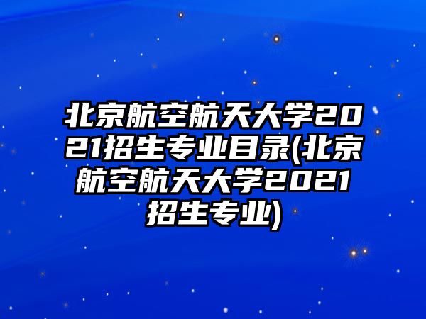 北京航空航天大學2021招生專業(yè)目錄(北京航空航天大學2021招生專業(yè))