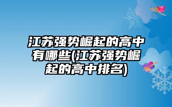 江蘇強勢崛起的高中有哪些(江蘇強勢崛起的高中排名)