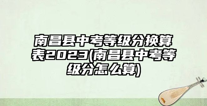 南昌縣中考等級(jí)分換算表2023(南昌縣中考等級(jí)分怎么算)