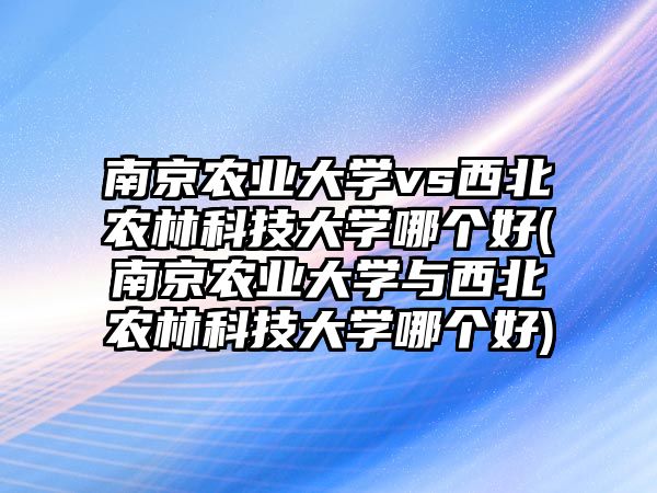 南京農(nóng)業(yè)大學vs西北農(nóng)林科技大學哪個好(南京農(nóng)業(yè)大學與西北農(nóng)林科技大學哪個好)