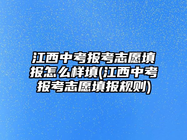 江西中考報考志愿填報怎么樣填(江西中考報考志愿填報規(guī)則)