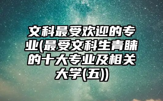 文科最受歡迎的專業(yè)(最受文科生青睞的十大專業(yè)及相關(guān)大學(xué)(五))