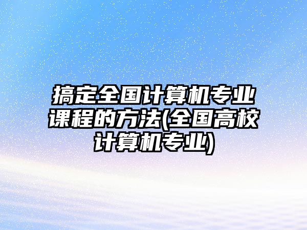 搞定全國計算機專業(yè)課程的方法(全國高校計算機專業(yè))