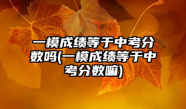 一模成績(jī)等于中考分?jǐn)?shù)嗎(一模成績(jī)等于中考分?jǐn)?shù)嘛)