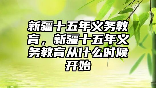 新疆十五年義務(wù)教育，新疆十五年義務(wù)教育從什么時(shí)候開始