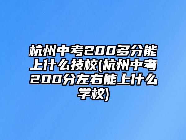 杭州中考200多分能上什么技校(杭州中考200分左右能上什么學(xué)校)