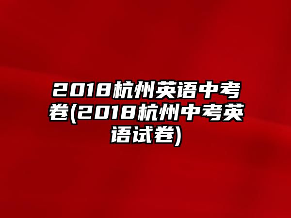 2018杭州英語(yǔ)中考卷(2018杭州中考英語(yǔ)試卷)