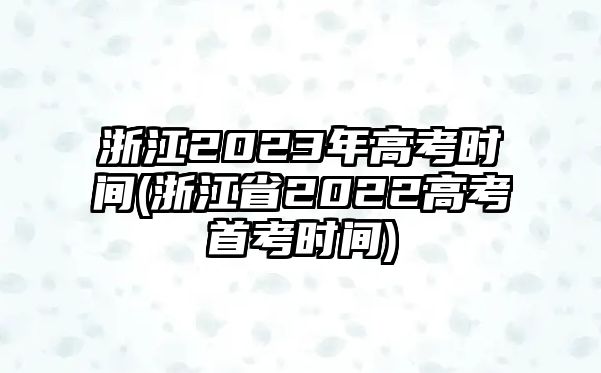 浙江2023年高考時間(浙江省2022高考首考時間)