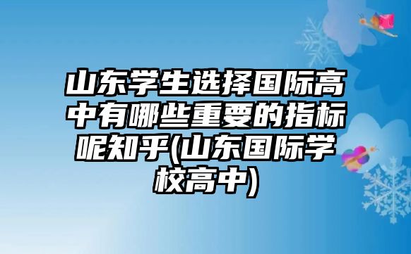 山東學(xué)生選擇國際高中有哪些重要的指標呢知乎(山東國際學(xué)校高中)