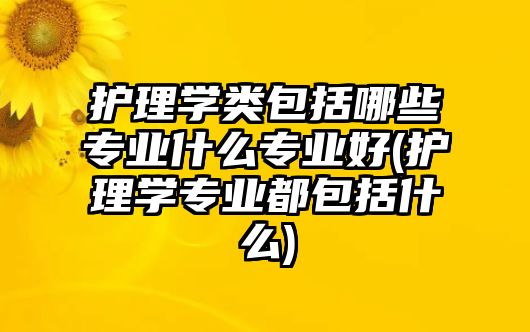 護(hù)理學(xué)類包括哪些專業(yè)什么專業(yè)好(護(hù)理學(xué)專業(yè)都包括什么)