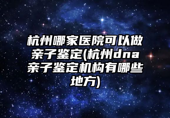 杭州哪家醫(yī)院可以做親子鑒定(杭州dna親子鑒定機構(gòu)有哪些地方)