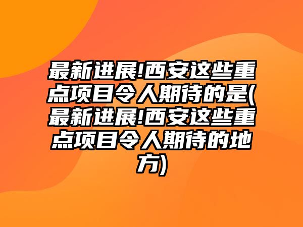 最新進展!西安這些重點項目令人期待的是(最新進展!西安這些重點項目令人期待的地方)