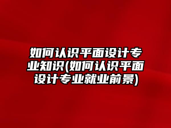 如何認識平面設(shè)計專業(yè)知識(如何認識平面設(shè)計專業(yè)就業(yè)前景)