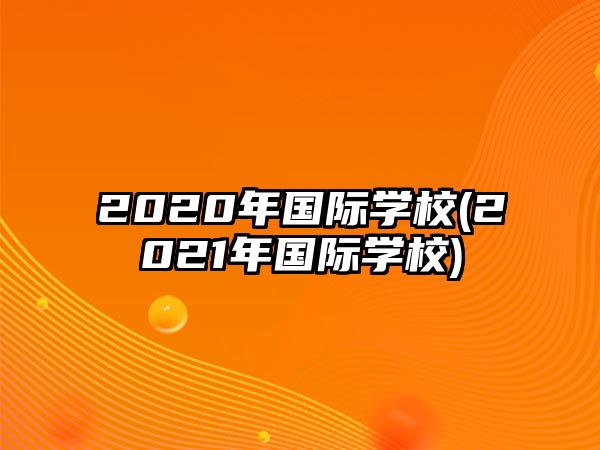 2020年國際學校(2021年國際學校)