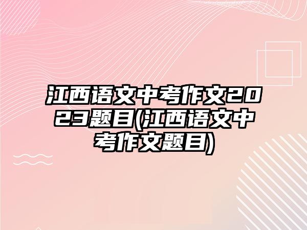 江西語(yǔ)文中考作文2023題目(江西語(yǔ)文中考作文題目)