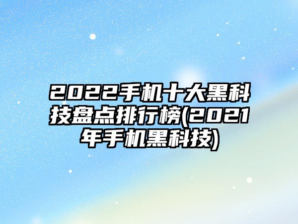 2022手機(jī)十大黑科技盤點(diǎn)排行榜(2021年手機(jī)黑科技)