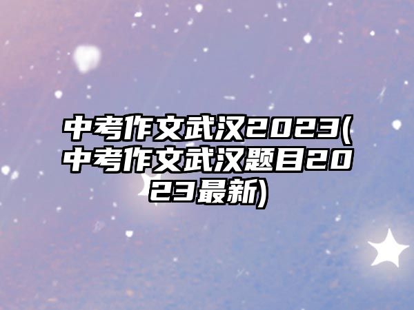 中考作文武漢2023(中考作文武漢題目2023最新)