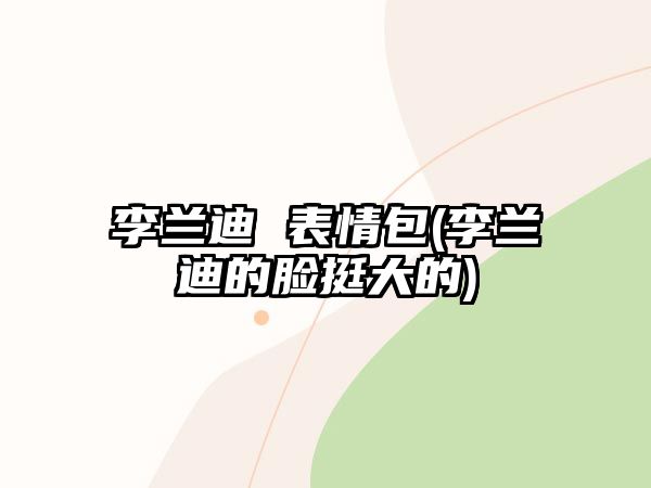 李蘭迪 表情包(李蘭迪的臉挺大的)