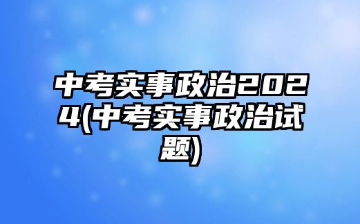 中考實(shí)事政治2024(中考實(shí)事政治試題)