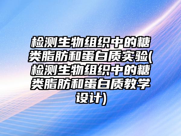 檢測生物組織中的糖類脂肪和蛋白質(zhì)實(shí)驗(檢測生物組織中的糖類脂肪和蛋白質(zhì)教學(xué)設(shè)計)