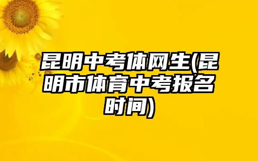 昆明中考體網(wǎng)生(昆明市體育中考報名時間)