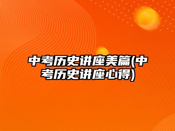 中考?xì)v史講座美篇(中考?xì)v史講座心得)