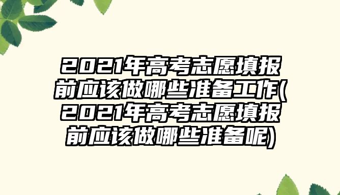 2021年高考志愿填報前應(yīng)該做哪些準(zhǔn)備工作(2021年高考志愿填報前應(yīng)該做哪些準(zhǔn)備呢)