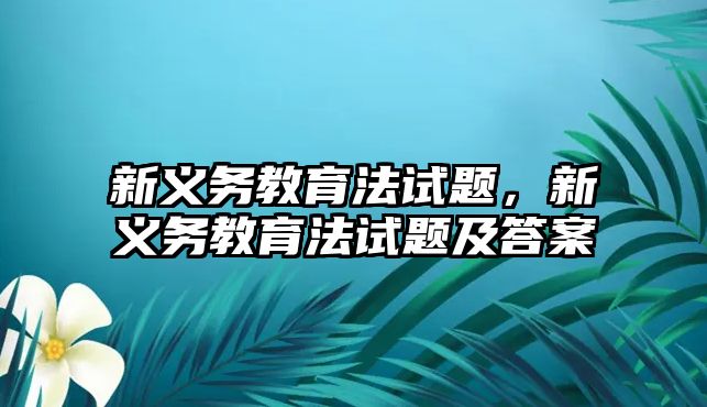 新義務(wù)教育法試題，新義務(wù)教育法試題及答案