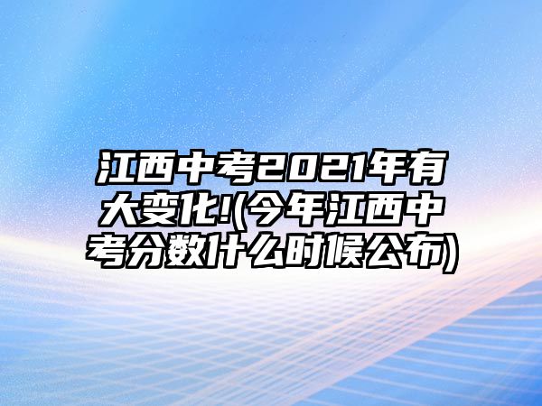 江西中考2021年有大變化!(今年江西中考分?jǐn)?shù)什么時候公布)