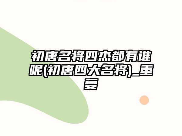 初唐名將四杰都有誰呢(初唐四大名將)_重復(fù)