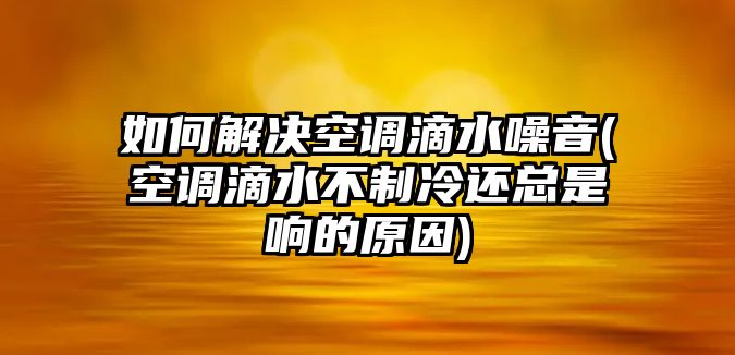 如何解決空調(diào)滴水噪音(空調(diào)滴水不制冷還總是響的原因)