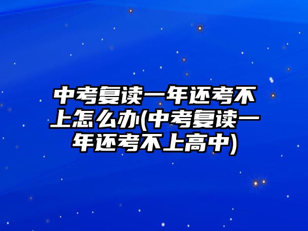 中考復(fù)讀一年還考不上怎么辦(中考復(fù)讀一年還考不上高中)