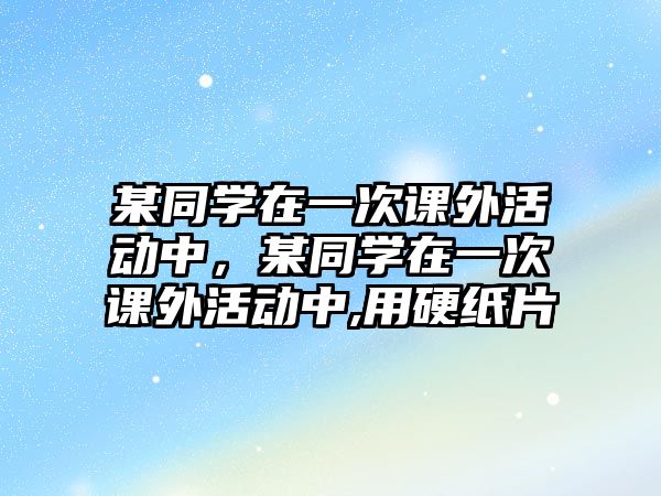 某同學(xué)在一次課外活動(dòng)中，某同學(xué)在一次課外活動(dòng)中,用硬紙片