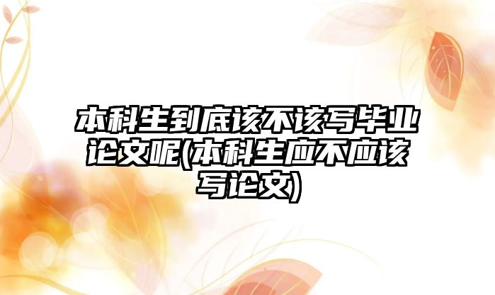 本科生到底該不該寫(xiě)畢業(yè)論文呢(本科生應(yīng)不應(yīng)該寫(xiě)論文)