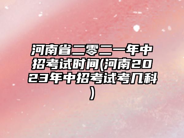 河南省二零二一年中招考試時間(河南2023年中招考試考幾科)