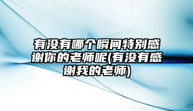 有沒(méi)有哪個(gè)瞬間特別感謝你的老師呢(有沒(méi)有感謝我的老師)