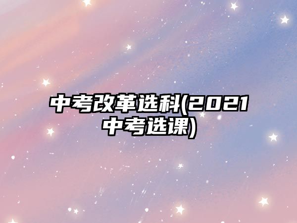 中考改革選科(2021中考選課)