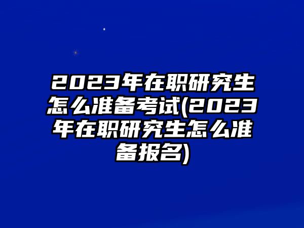 2023年在職研究生怎么準(zhǔn)備考試(2023年在職研究生怎么準(zhǔn)備報(bào)名)