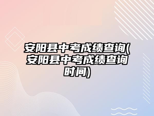 安陽縣中考成績查詢(安陽縣中考成績查詢時間)